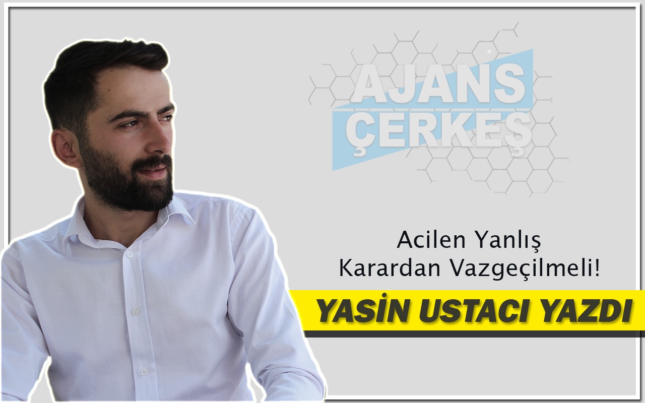 Yasin Ustacı Yazdı "Acilen Yanlış Karardan Vazgeçilmeli!"