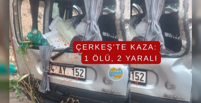 ÇERKEŞ'TE TRAFİK KAZASI: 1 ÖLÜ, 2 YARALI