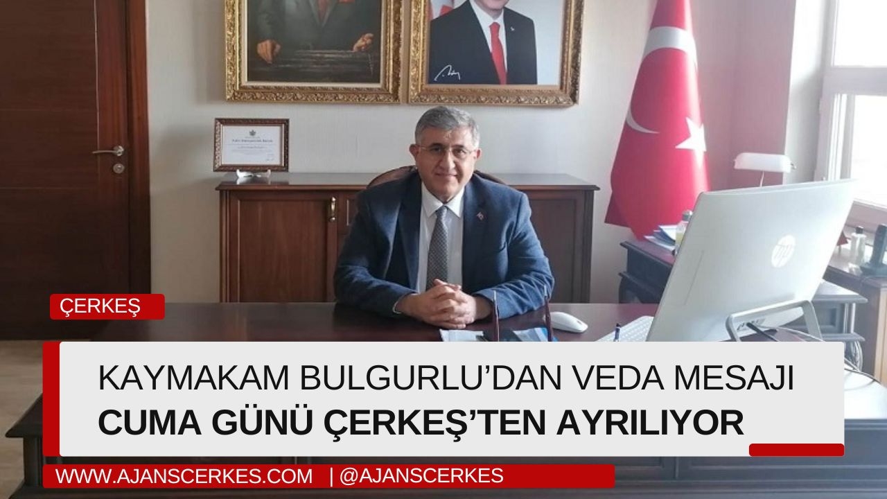 KAYMAKAM BULGURLU CUMA GÜNÜ ÇERKEŞ'TEN AYRILIYOR