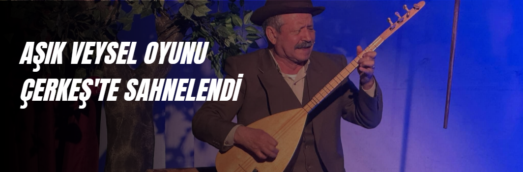 AŞIK VEYSEL OYUNU ÇERKEŞ'TE SAHNELENDİ