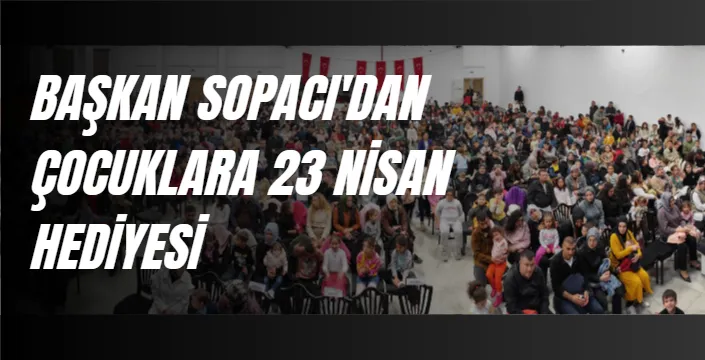 BAŞKAN SOPACI’DAN ÇOCUKLARA 23 NİSAN HEDİYESİ